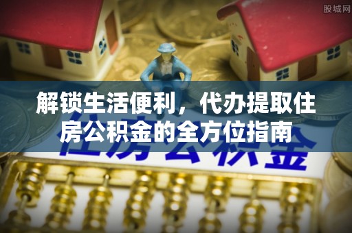 辉县解锁生活便利，代办提取住房公积金的全方位指南