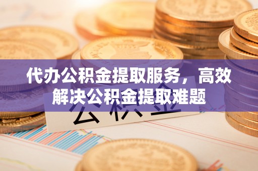 辉县代办公积金提取服务，高效解决公积金提取难题