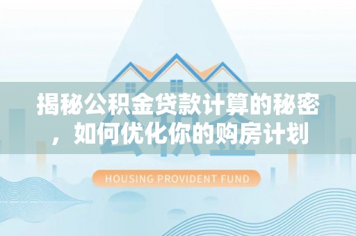辉县揭秘公积金贷款计算的秘密，如何优化你的购房计划