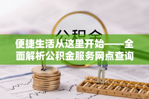 辉县便捷生活从这里开始——全面解析公积金服务网点查询与高效利用