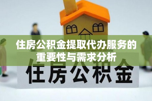 辉县住房公积金提取代办服务的重要性与需求分析
