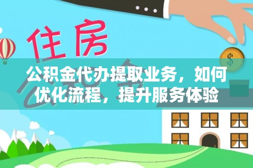 辉县公积金代办提取业务，如何优化流程，提升服务体验