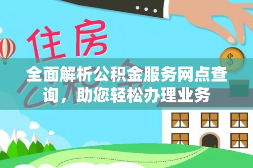 辉县全面解析公积金服务网点查询，助您轻松办理业务