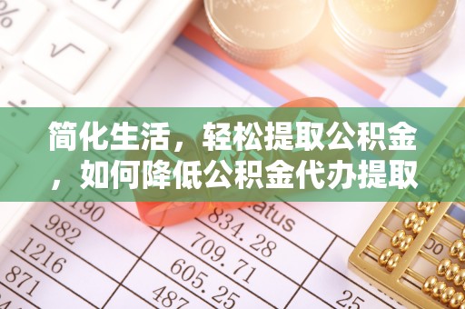 辉县简化生活，轻松提取公积金，如何降低公积金代办提取的费用？