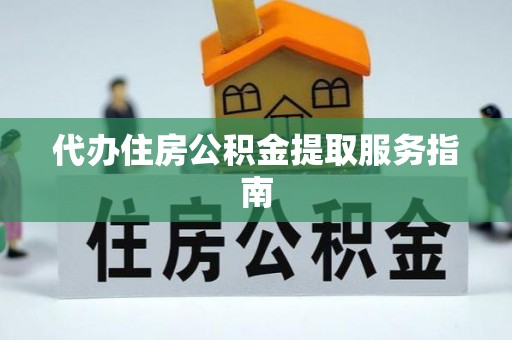 辉县代办住房公积金提取服务指南