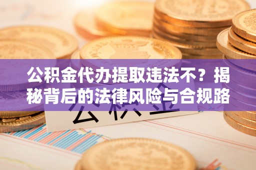 辉县公积金代办提取违法不？揭秘背后的法律风险与合规路径