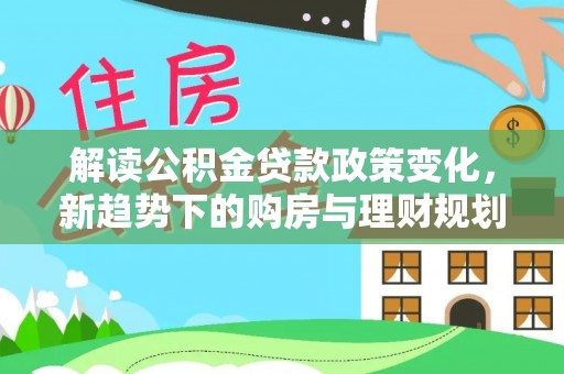 辉县解读公积金贷款政策变化，新趋势下的购房与理财规划