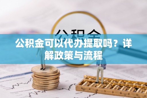 辉县公积金可以代办提取吗？详解政策与流程