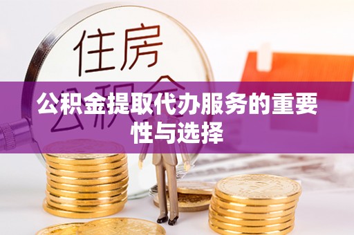 辉县公积金提取代办服务的重要性与选择