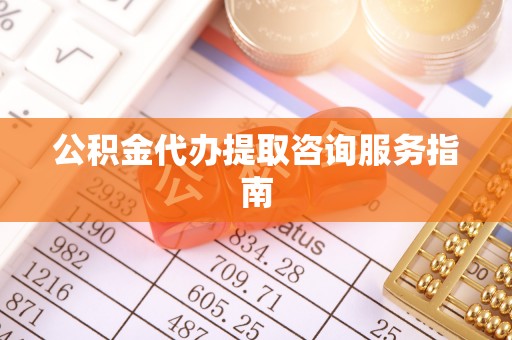 辉县公积金代办提取咨询服务指南