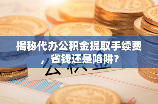 辉县揭秘代办公积金提取手续费，省钱还是陷阱？