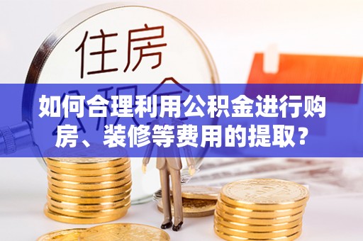 辉县如何合理利用公积金进行购房、装修等费用的提取？