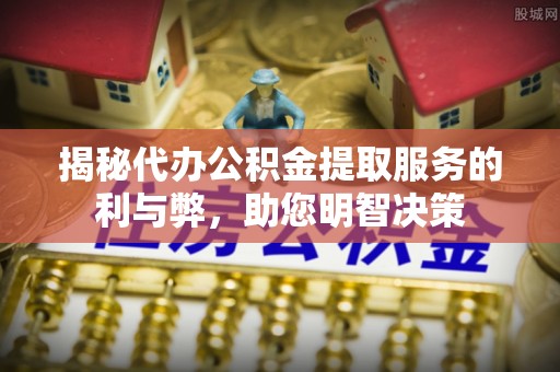 辉县揭秘代办公积金提取服务的利与弊，助您明智决策