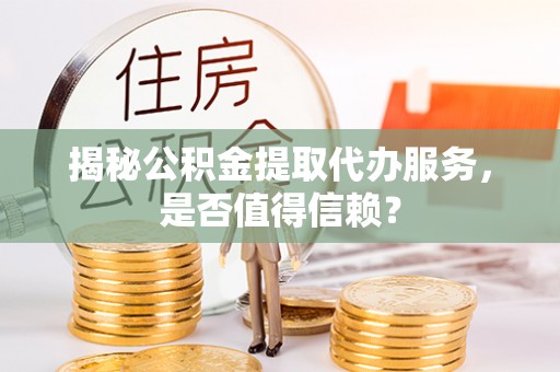 辉县揭秘公积金提取代办服务，是否值得信赖？