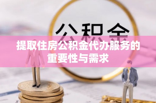 辉县提取住房公积金代办服务的重要性与需求
