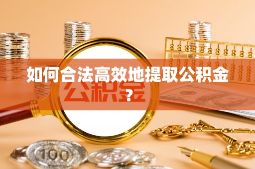 辉县如何合法高效地提取公积金？
