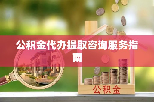 辉县公积金代办提取咨询服务指南