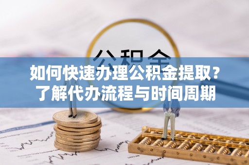 辉县如何快速办理公积金提取？了解代办流程与时间周期