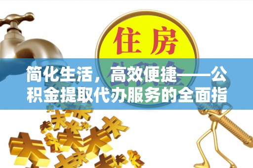 辉县简化生活，高效便捷——公积金提取代办服务的全面指南