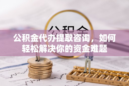 辉县公积金代办提取咨询，如何轻松解决你的资金难题