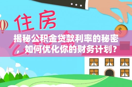 辉县揭秘公积金贷款利率的秘密，如何优化你的财务计划？