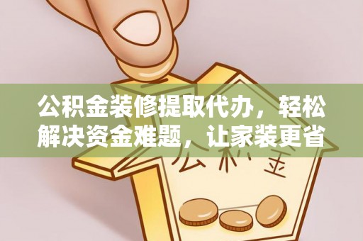 辉县公积金装修提取代办，轻松解决资金难题，让家装更省心