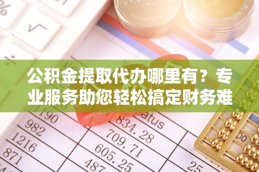 辉县公积金提取代办哪里有？专业服务助您轻松搞定财务难题