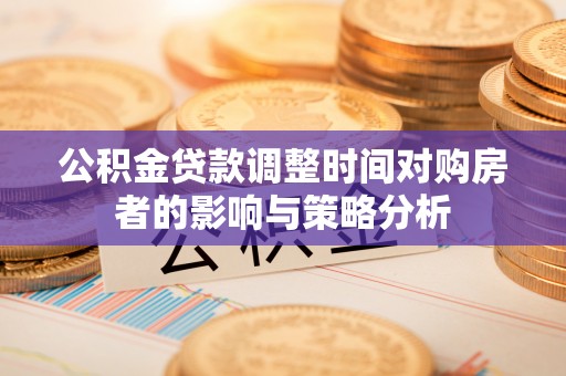 辉县公积金贷款调整时间对购房者的影响与策略分析