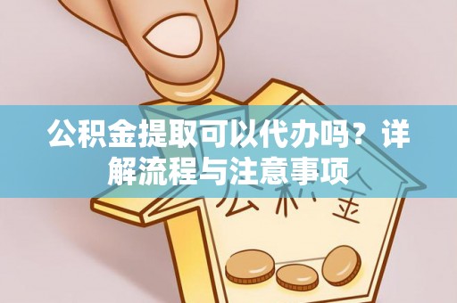辉县公积金提取可以代办吗？详解流程与注意事项