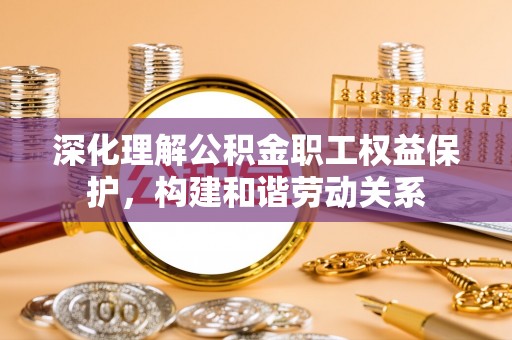 辉县深化理解公积金职工权益保护，构建和谐劳动关系
