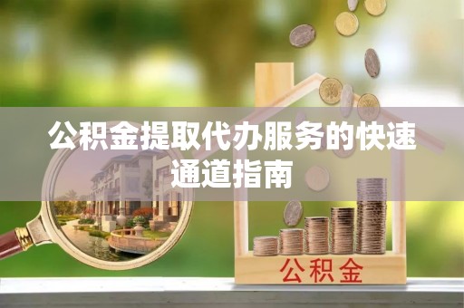 辉县公积金提取代办服务的快速通道指南