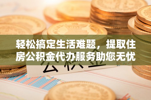 辉县轻松搞定生活难题，提取住房公积金代办服务助您无忧理财