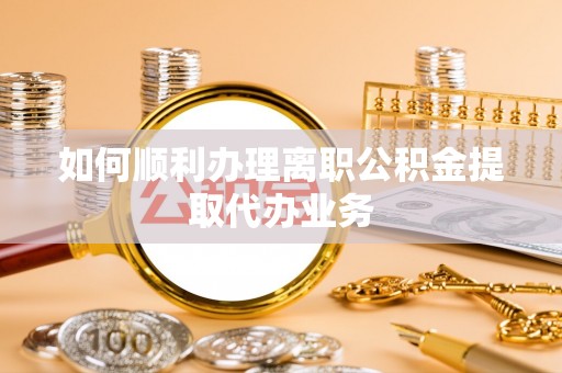 辉县如何顺利办理离职公积金提取代办业务