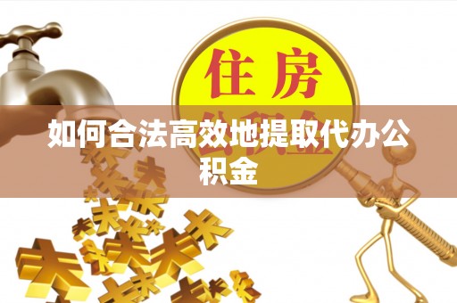 辉县如何合法高效地提取代办公积金