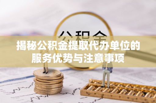 辉县揭秘公积金提取代办单位的服务优势与注意事项