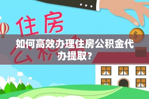 辉县如何高效办理住房公积金代办提取？