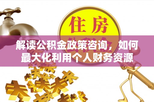 辉县解读公积金政策咨询，如何最大化利用个人财务资源
