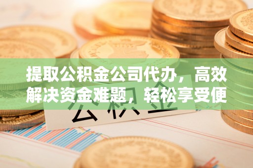 辉县提取公积金公司代办，高效解决资金难题，轻松享受便捷服务