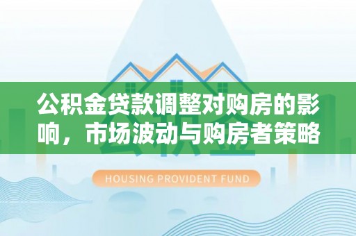 辉县公积金贷款调整对购房的影响，市场波动与购房者策略解析