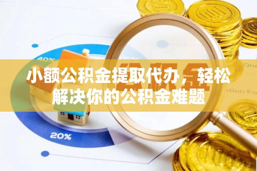 辉县小额公积金提取代办，轻松解决你的公积金难题
