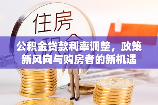 辉县公积金贷款利率调整，政策新风向与购房者的新机遇