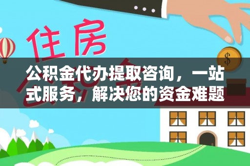 辉县公积金代办提取咨询，一站式服务，解决您的资金难题