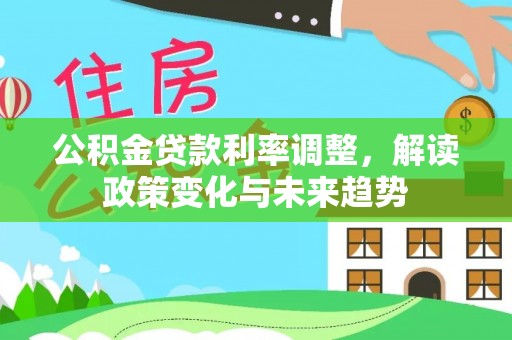 辉县公积金贷款利率调整，解读政策变化与未来趋势