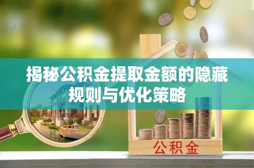辉县揭秘公积金提取金额的隐藏规则与优化策略