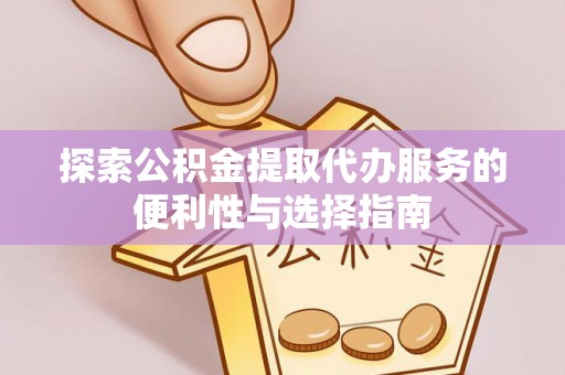 辉县探索公积金提取代办服务的便利性与选择指南