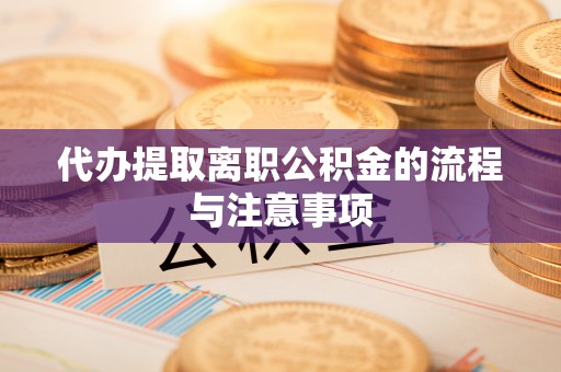 辉县代办提取离职公积金的流程与注意事项