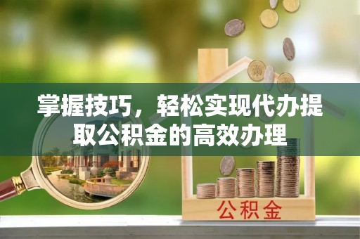 辉县掌握技巧，轻松实现代办提取公积金的高效办理