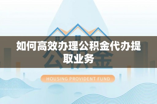 辉县如何高效办理公积金代办提取业务