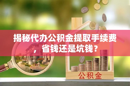 辉县揭秘代办公积金提取手续费，省钱还是坑钱？