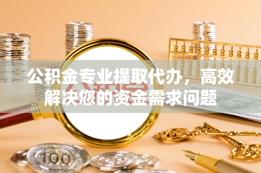 辉县公积金专业提取代办，高效解决您的资金需求问题